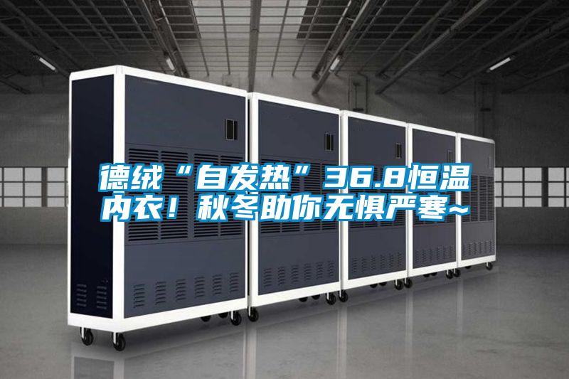 德絨“自發(fā)熱”36.8恒溫內(nèi)衣！秋冬助你無(wú)懼嚴(yán)寒~