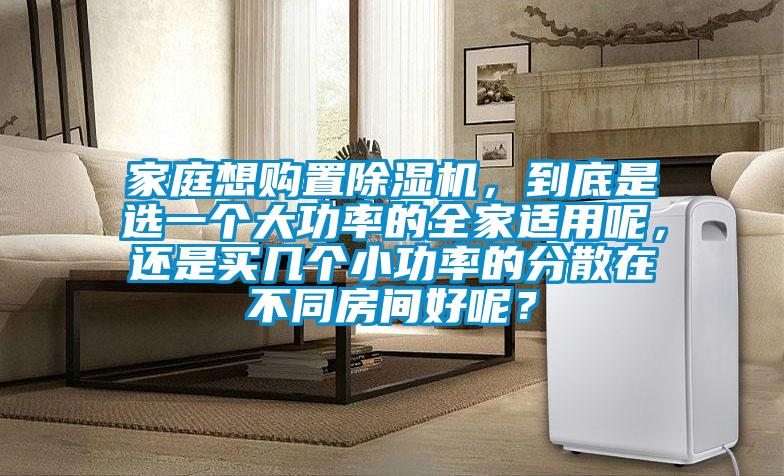 家庭想購(gòu)置除濕機(jī)，到底是選一個(gè)大功率的全家適用呢，還是買(mǎi)幾個(gè)小功率的分散在不同房間好呢？