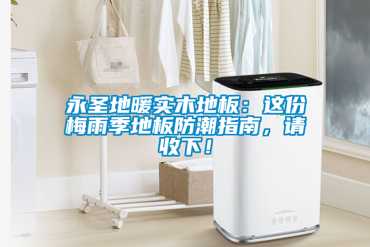 永圣地暖實(shí)木地板：這份梅雨季地板防潮指南，請(qǐng)收下！