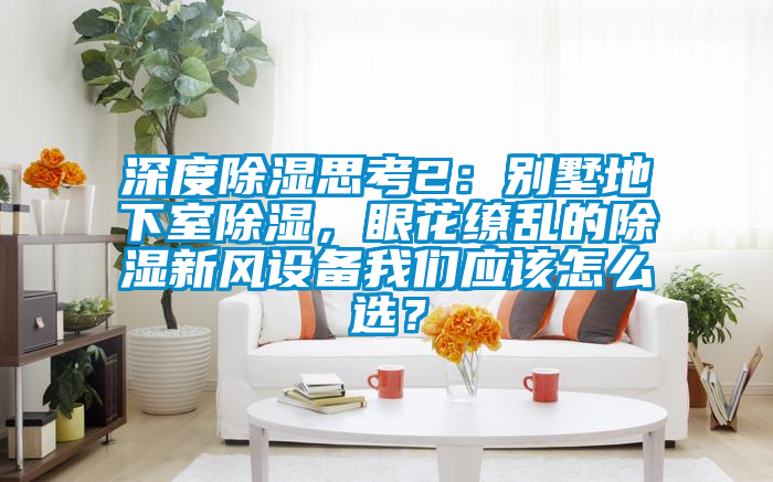 深度除濕思考2：別墅地下室除濕，眼花繚亂的除濕新風(fēng)設(shè)備我們應(yīng)該怎么選？