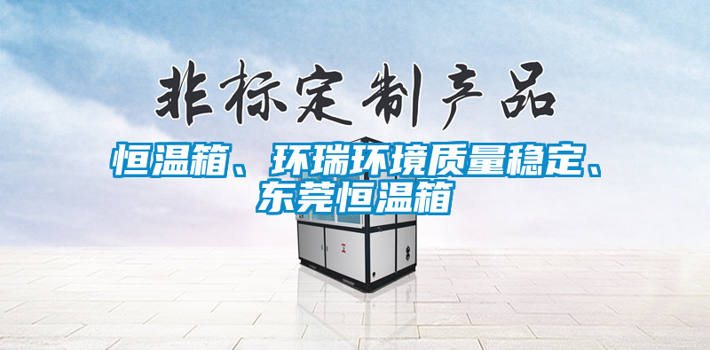 恒溫箱、環(huán)瑞環(huán)境質(zhì)量穩(wěn)定、東莞恒溫箱