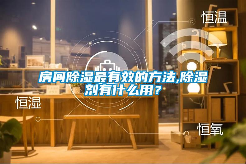 房間除濕最有效的方法,除濕劑有什么用？