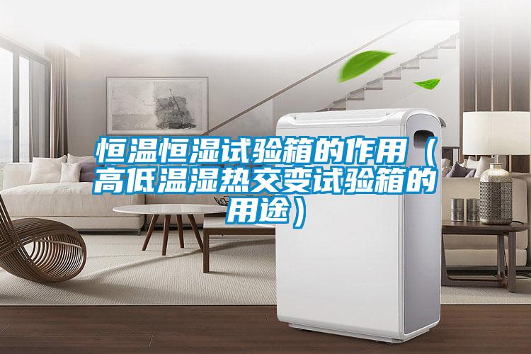 恒溫恒濕試驗(yàn)箱的作用（高低溫濕熱交變試驗(yàn)箱的用途）