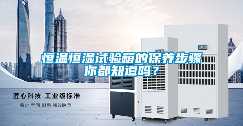 恒溫恒濕試驗箱的保養(yǎng)步驟你都知道嗎？