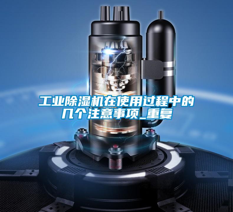 工業(yè)除濕機(jī)在使用過(guò)程中的幾個(gè)注意事項(xiàng)_重復(fù)