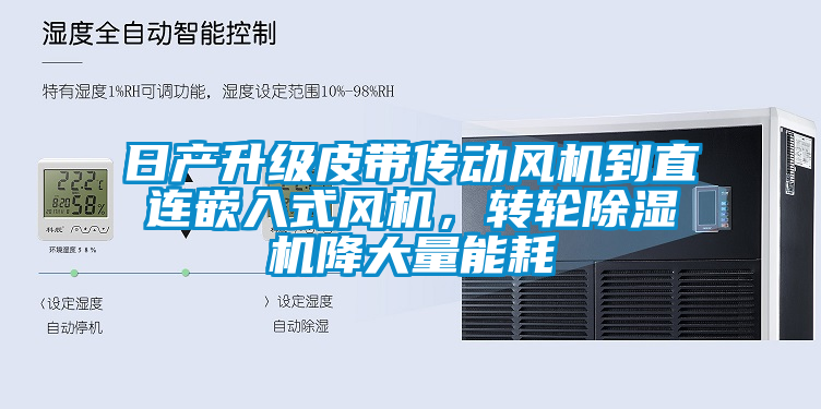 日產(chǎn)升級皮帶傳動風機到直連嵌入式風機，轉(zhuǎn)輪除濕機降大量能耗