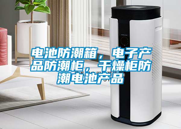 電池防潮箱，電子產(chǎn)品防潮柜，干燥柜防潮電池產(chǎn)品