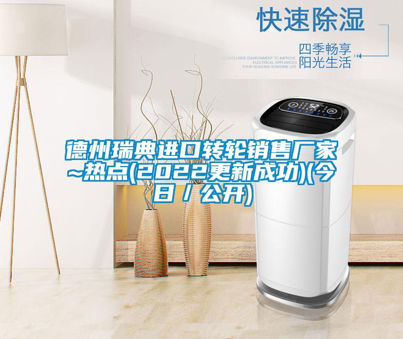 德州瑞典進(jìn)口轉(zhuǎn)輪銷售廠家~熱點(diǎn)(2022更新成功)(今日／公開)