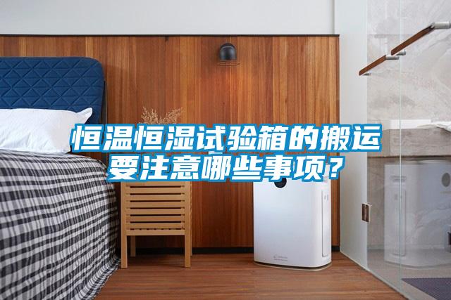 恒溫恒濕試驗箱的搬運要注意哪些事項？