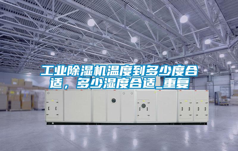 工業(yè)除濕機(jī)溫度到多少度合適，多少濕度合適_重復(fù)