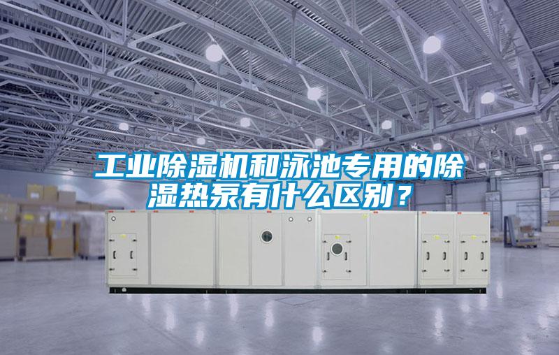 工業(yè)除濕機和泳池專用的除濕熱泵有什么區(qū)別？