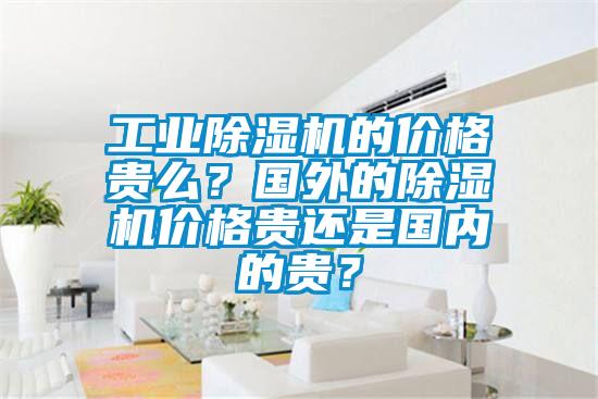 工業(yè)除濕機(jī)的價(jià)格貴么？國(guó)外的除濕機(jī)價(jià)格貴還是國(guó)內(nèi)的貴？