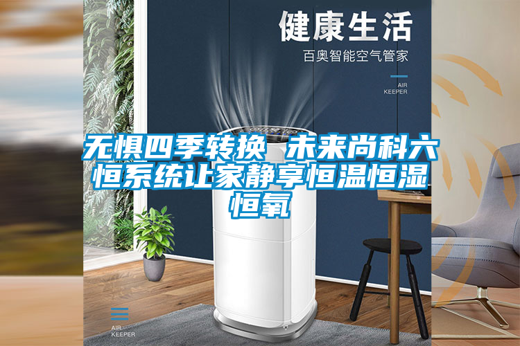 無(wú)懼四季轉(zhuǎn)換 未來(lái)尚科六恒系統(tǒng)讓家靜享恒溫恒濕恒氧