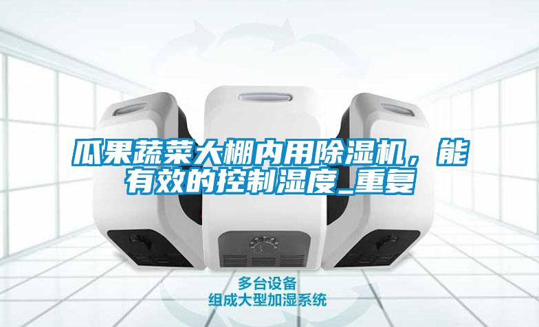 瓜果蔬菜大棚內(nèi)用除濕機，能有效的控制濕度_重復