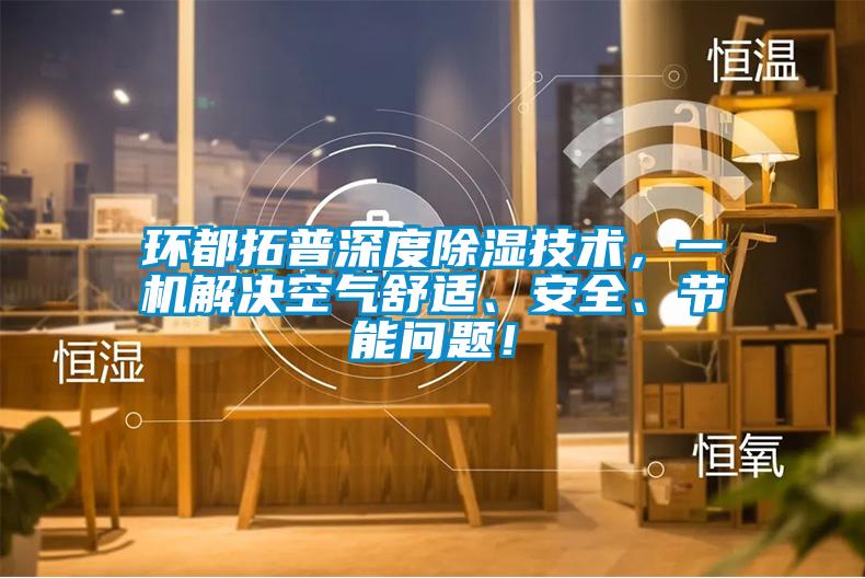 環(huán)都拓普深度除濕技術(shù)，一機解決空氣舒適、安全、節(jié)能問題！