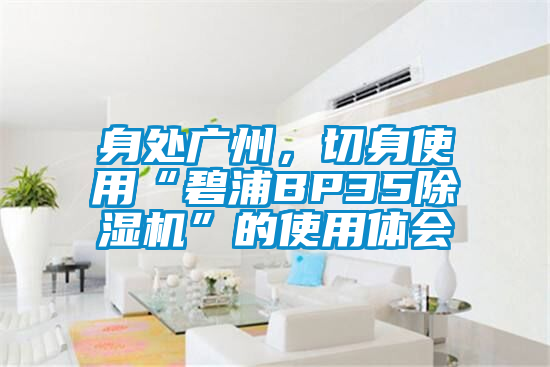 身處廣州，切身使用“碧浦BP35除濕機”的使用體會