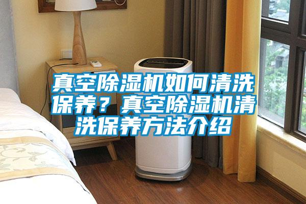 真空除濕機(jī)如何清洗保養(yǎng)？真空除濕機(jī)清洗保養(yǎng)方法介紹