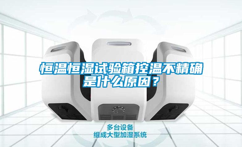 恒溫恒濕試驗(yàn)箱控溫不精確是什么原因？