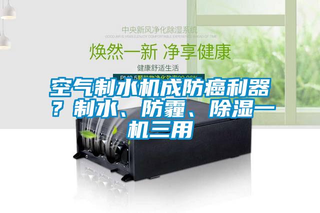 空氣制水機(jī)成防癌利器？制水、防霾、除濕一機(jī)三用