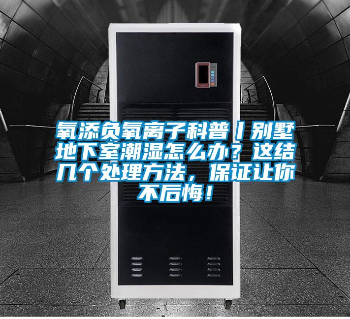 氧添負氧離子科普丨別墅地下室潮濕怎么辦？這結幾個處理方法，保證讓你不后悔！
