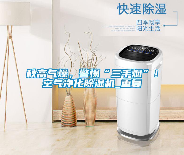 秋高氣燥，警惕“三手煙”！空氣凈化除濕機(jī)_重復(fù)