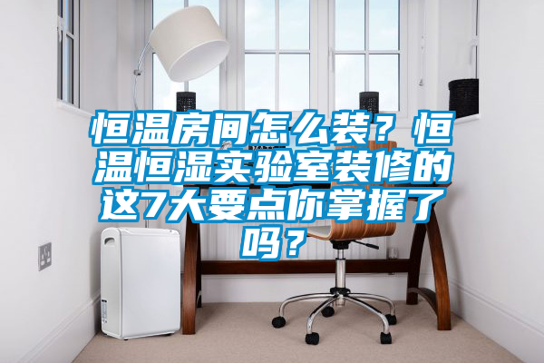 恒溫房間怎么裝？恒溫恒濕實(shí)驗(yàn)室裝修的這7大要點(diǎn)你掌握了嗎？