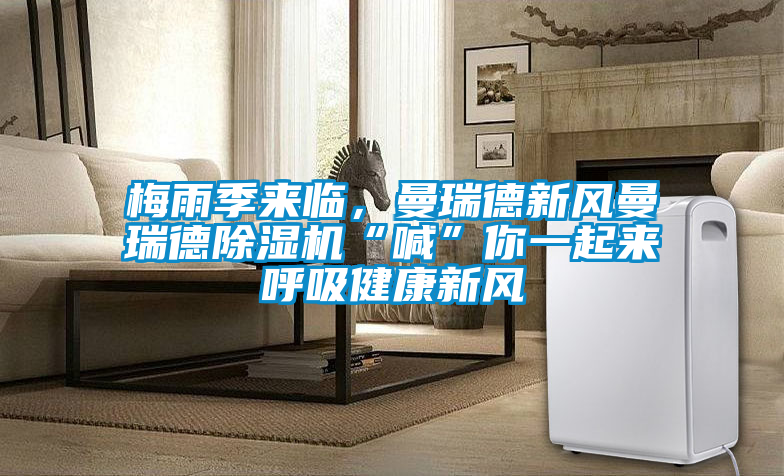 梅雨季來臨，曼瑞德新風(fēng)曼瑞德除濕機(jī)“喊”你一起來呼吸健康新風(fēng)