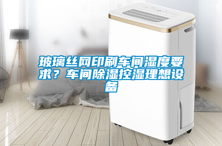 玻璃絲網(wǎng)印刷車間濕度要求？車間除濕控濕理想設(shè)備