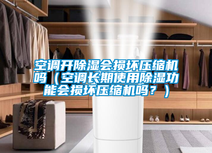 空調(diào)開除濕會損壞壓縮機嗎（空調(diào)長期使用除濕功能會損壞壓縮機嗎？）