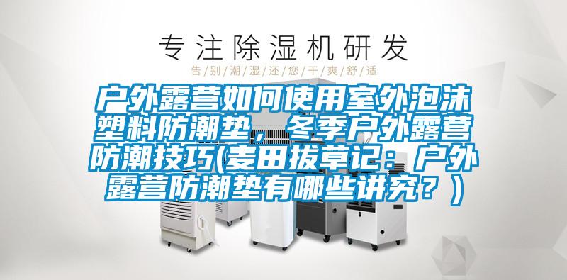 戶外露營如何使用室外泡沫塑料防潮墊，冬季戶外露營防潮技巧(麥田拔草記：戶外露營防潮墊有哪些講究？)