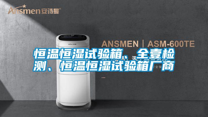 恒溫恒濕試驗(yàn)箱、全壹檢測(cè)、恒溫恒濕試驗(yàn)箱廠商