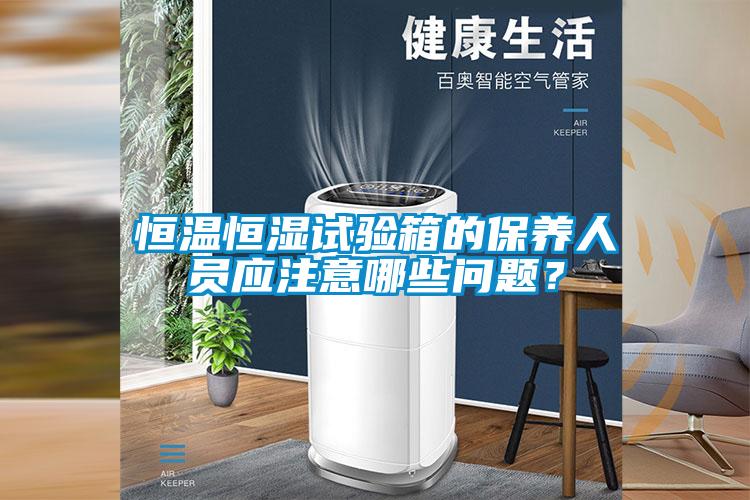 恒溫恒濕試驗(yàn)箱的保養(yǎng)人員應(yīng)注意哪些問題？