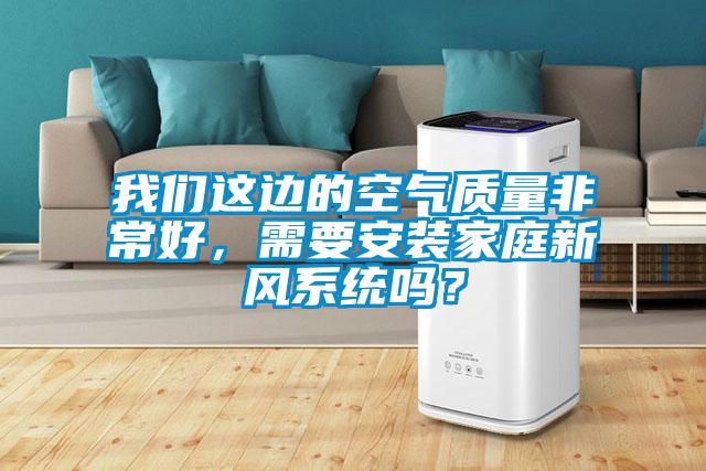 我們這邊的空氣質(zhì)量非常好，需要安裝家庭新風(fēng)系統(tǒng)嗎？