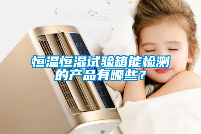 恒溫恒濕試驗箱能檢測的產(chǎn)品有哪些？