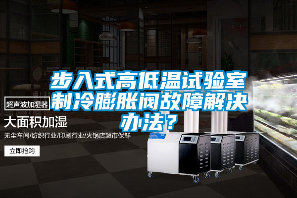 步入式高低溫試驗(yàn)室制冷膨脹閥故障解決辦法？