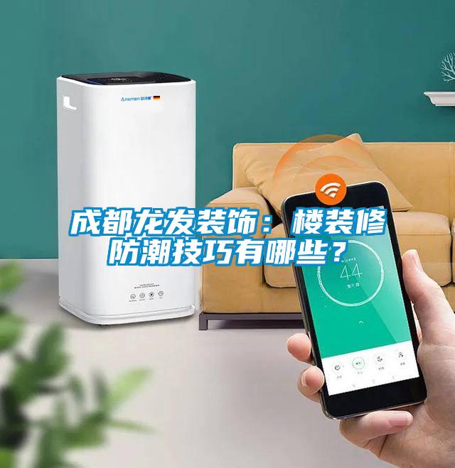 成都龍發(fā)裝飾：樓裝修防潮技巧有哪些？