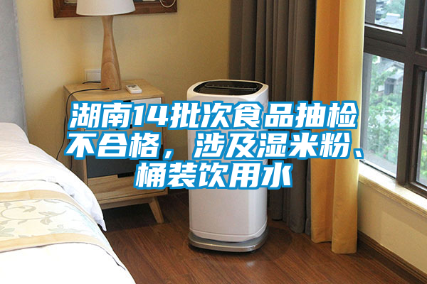 湖南14批次食品抽檢不合格，涉及濕米粉、桶裝飲用水