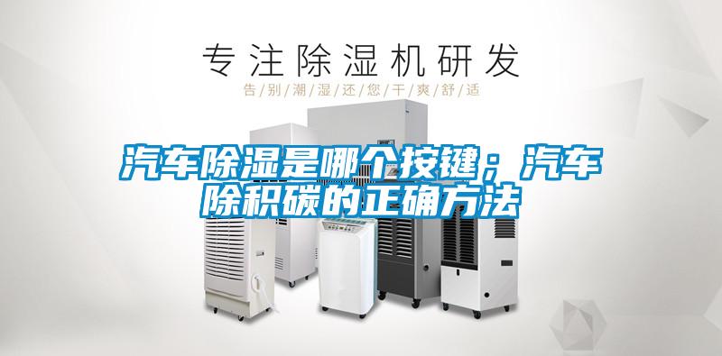 汽車除濕是哪個按鍵；汽車除積碳的正確方法