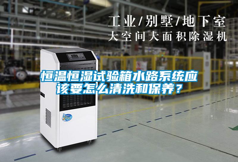 恒溫恒濕試驗箱水路系統(tǒng)應(yīng)該要怎么清洗和保養(yǎng)？