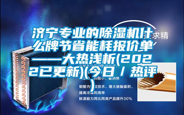 濟(jì)寧專業(yè)的除濕機(jī)什么牌節(jié)省能耗報(bào)價(jià)單——大熱淺析(2022已更新)(今日／熱評)