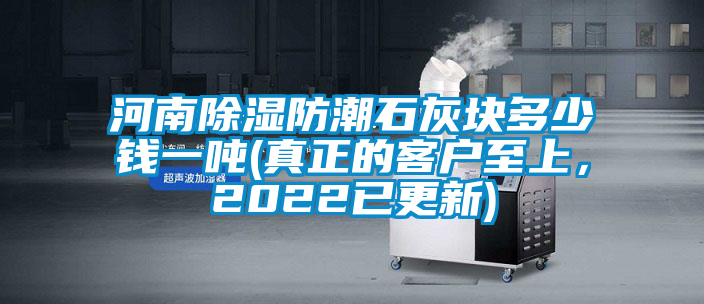 河南除濕防潮石灰塊多少錢一噸(真正的客戶至上，2022已更新)