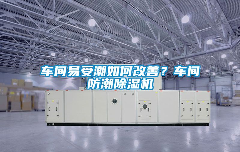 車間易受潮如何改善？車間防潮除濕機