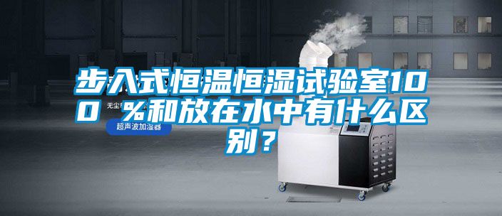 步入式恒溫恒濕試驗(yàn)室100 %和放在水中有什么區(qū)別？