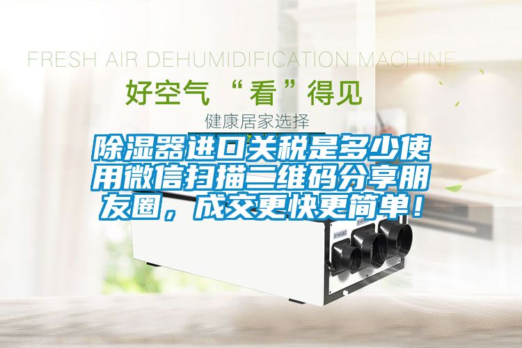 除濕器進口關(guān)稅是多少使用微信掃描二維碼分享朋友圈，成交更快更簡單！