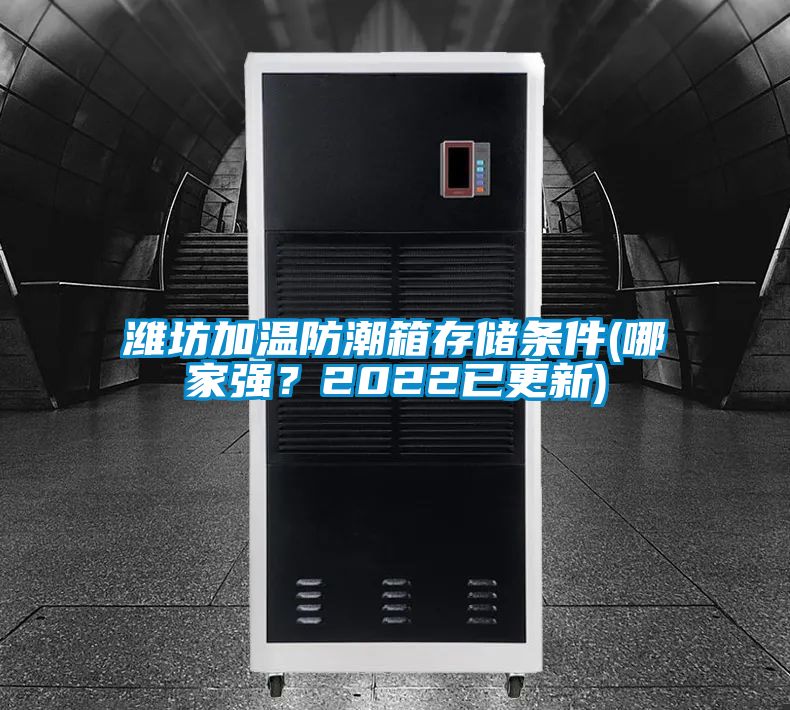 濰坊加溫防潮箱存儲(chǔ)條件(哪家強(qiáng)？2022已更新)