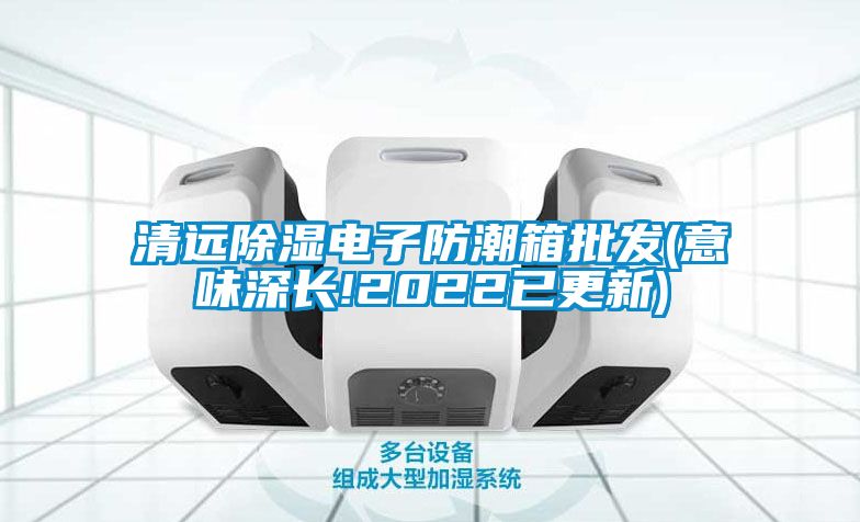 清遠除濕電子防潮箱批發(fā)(意味深長!2022已更新)