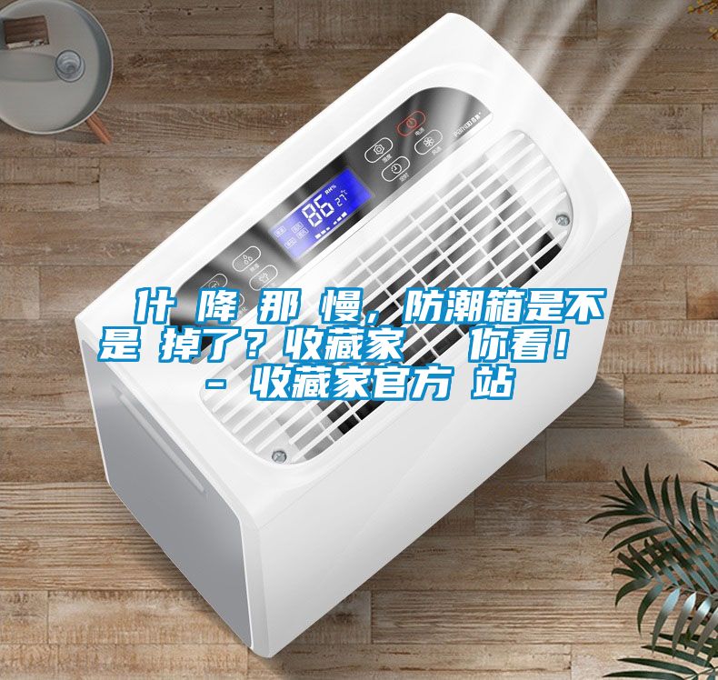 為什麼降濕那麼慢，防潮箱是不是壞掉了？收藏家實測給你看！ - 收藏家官方網(wǎng)站