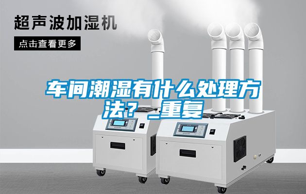 車間潮濕有什么處理方法？_重復(fù)