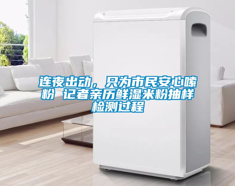 連夜出動(dòng)，只為市民安心嗦粉 記者親歷鮮濕米粉抽樣檢測(cè)過程