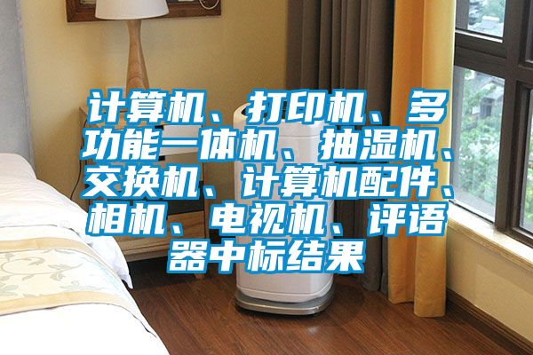 計算機(jī)、打印機(jī)、多功能一體機(jī)、抽濕機(jī)、交換機(jī)、計算機(jī)配件、相機(jī)、電視機(jī)、評語器中標(biāo)結(jié)果